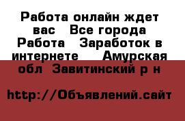 Работа онлайн ждет вас - Все города Работа » Заработок в интернете   . Амурская обл.,Завитинский р-н